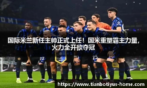 国际米兰新任主帅正式上任！国米重塑霸主力量，火力全开欲夺冠